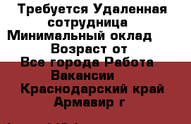 Требуется Удаленная сотрудница › Минимальный оклад ­ 97 000 › Возраст от ­ 18 - Все города Работа » Вакансии   . Краснодарский край,Армавир г.